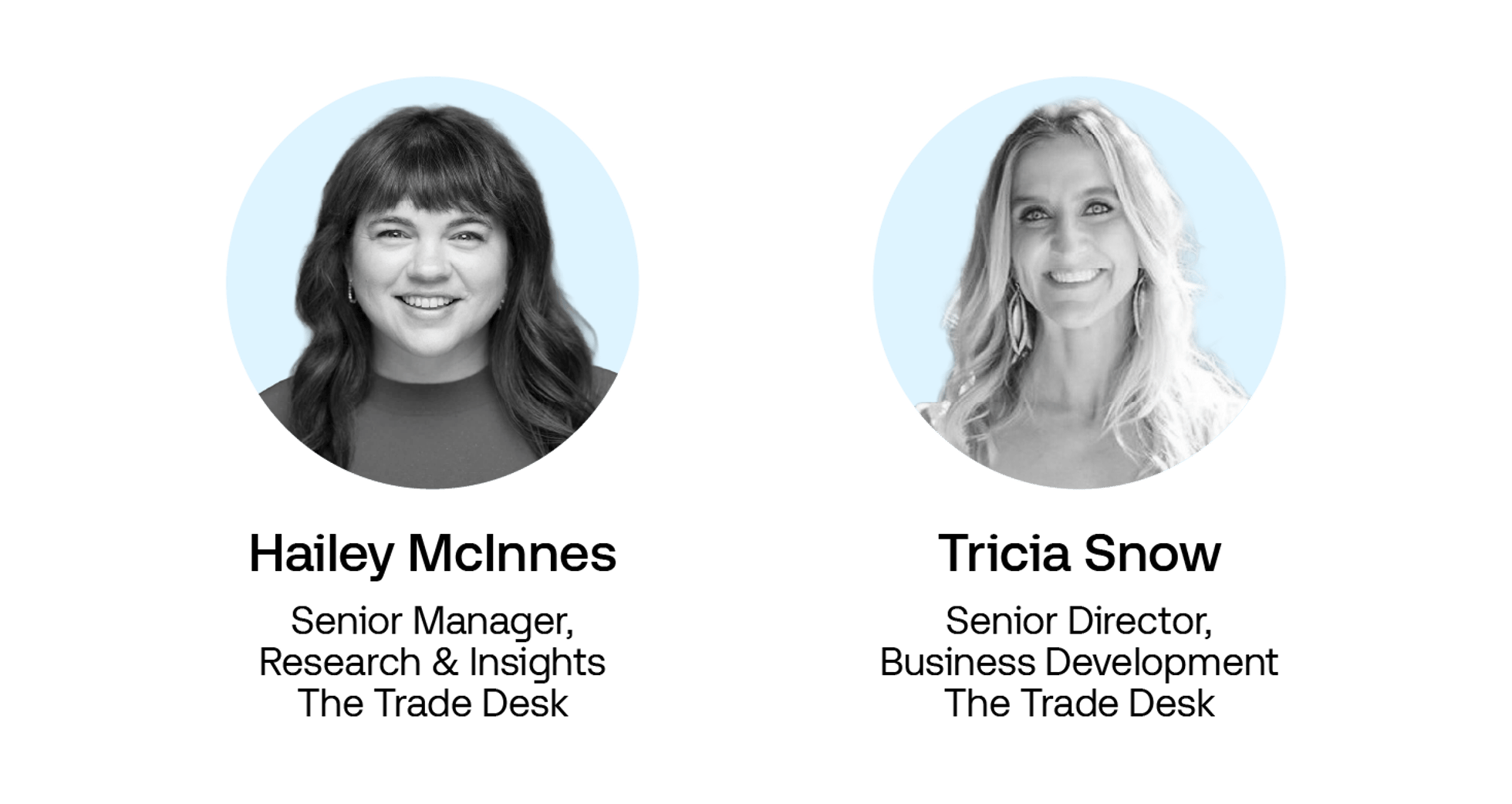 Hailey McInnes 
Senior Manager, Market Research and Insights  
The Trade Desk  

Tricia Snow 
Senior Director, Business Development 
The Trade Desk